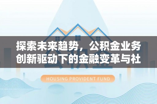 安国探索未来趋势，公积金业务创新驱动下的金融变革与社会价值
