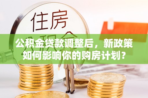 安国公积金贷款调整后，新政策如何影响你的购房计划？