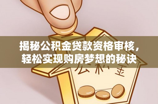 安国揭秘公积金贷款资格审核，轻松实现购房梦想的秘诀