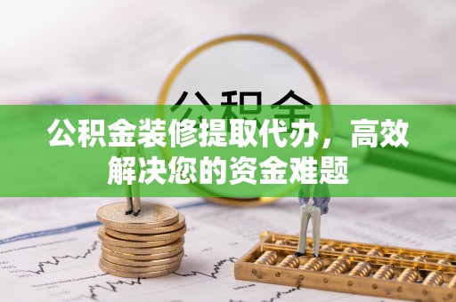 安国公积金装修提取代办，高效解决您的资金难题