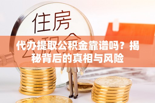 安国代办提取公积金靠谱吗？揭秘背后的真相与风险