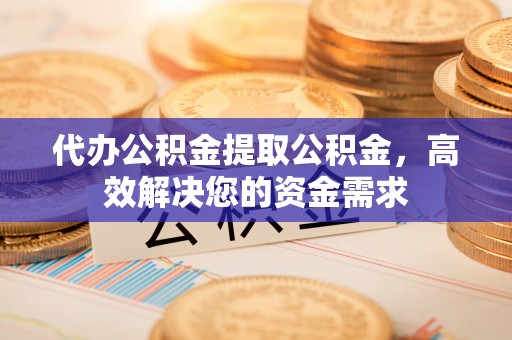 安国代办公积金提取公积金，高效解决您的资金需求