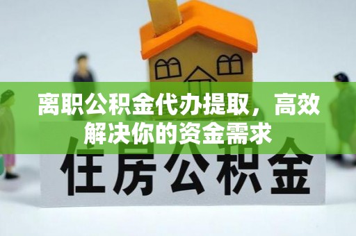 安国离职公积金代办提取，高效解决你的资金需求