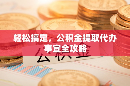 安国轻松搞定，公积金提取代办事宜全攻略