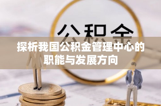 安国探析我国公积金管理中心的职能与发展方向
