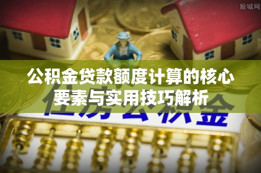 安国公积金贷款额度计算的核心要素与实用技巧解析
