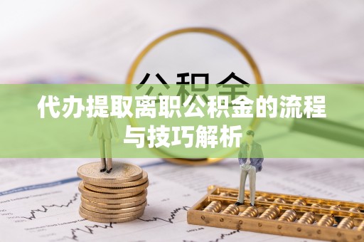 安国代办提取离职公积金的流程与技巧解析