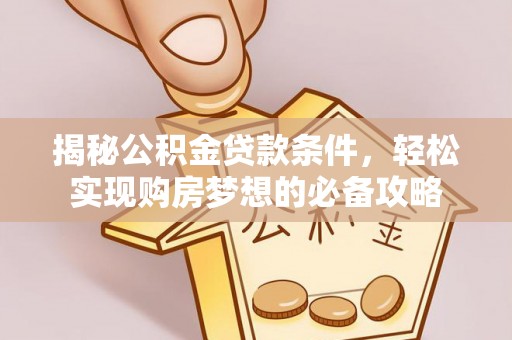 安国揭秘公积金贷款条件，轻松实现购房梦想的必备攻略