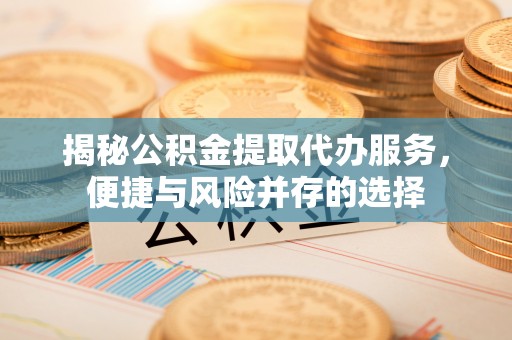 安国揭秘公积金提取代办服务，便捷与风险并存的选择