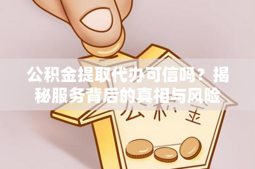 安国公积金提取代办可信吗？揭秘服务背后的真相与风险