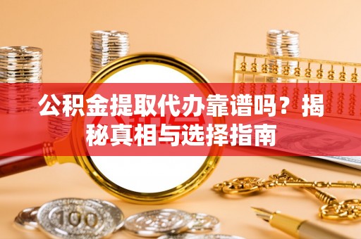 安国公积金提取代办靠谱吗？揭秘真相与选择指南