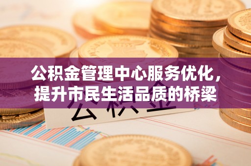 安国公积金管理中心服务优化，提升市民生活品质的桥梁