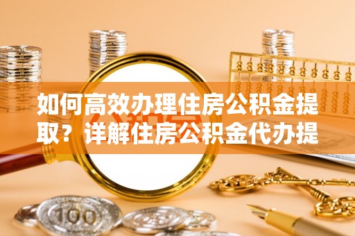 安国如何高效办理住房公积金提取？详解住房公积金代办提取流程
