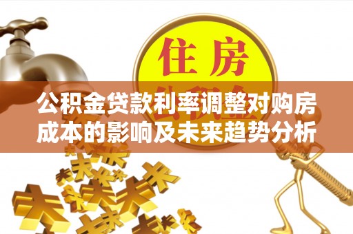 安国公积金贷款利率调整对购房成本的影响及未来趋势分析