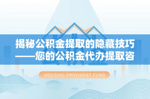 安国揭秘公积金提取的隐藏技巧——您的公积金代办提取咨询指南