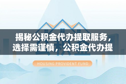 安国揭秘公积金代办提取服务，选择需谨慎，公积金代办提取靠谱吗？