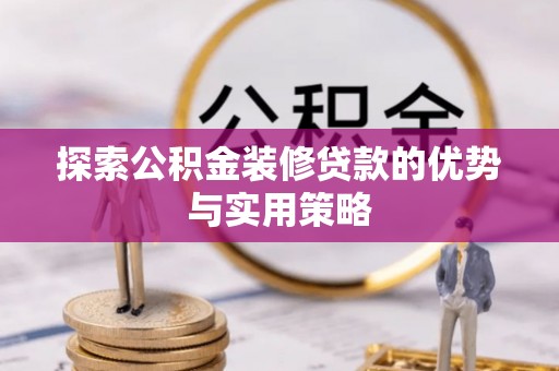 安国探索公积金装修贷款的优势与实用策略