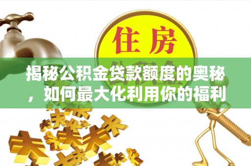安国揭秘公积金贷款额度的奥秘，如何最大化利用你的福利？