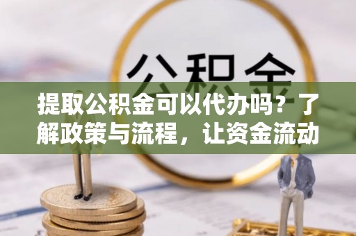 安国提取公积金可以代办吗？了解政策与流程，让资金流动更轻松