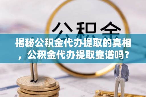 安国揭秘公积金代办提取的真相，公积金代办提取靠谱吗？