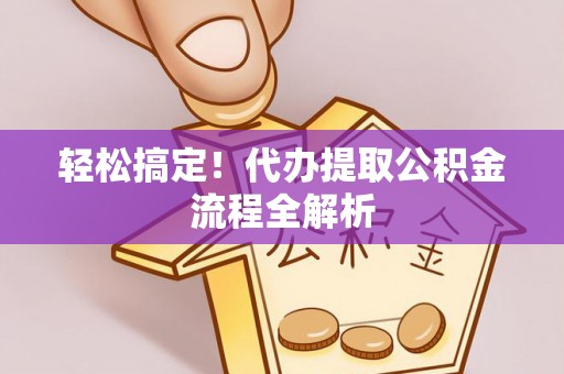 安国轻松搞定！代办提取公积金流程全解析
