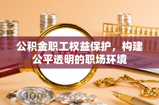 安国公积金职工权益保护，构建公平透明的职场环境