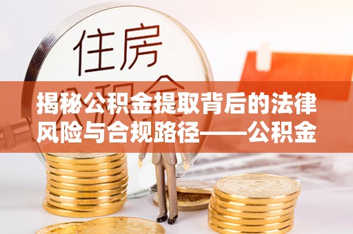 安国揭秘公积金提取背后的法律风险与合规路径——公积金代办提取违法不？