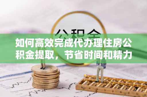 安国如何高效完成代办理住房公积金提取，节省时间和精力？