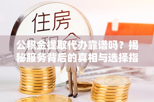 安国公积金提取代办靠谱吗？揭秘服务背后的真相与选择指南