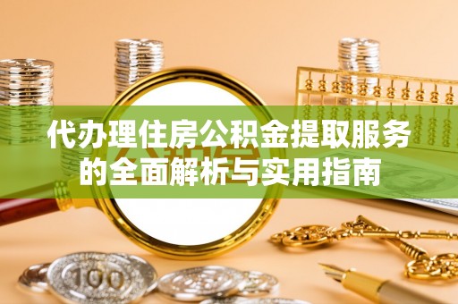 安国代办理住房公积金提取服务的全面解析与实用指南