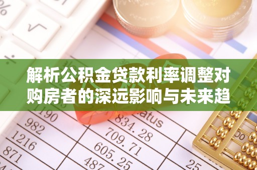 安国解析公积金贷款利率调整对购房者的深远影响与未来趋势