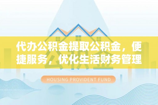 安国代办公积金提取公积金，便捷服务，优化生活财务管理