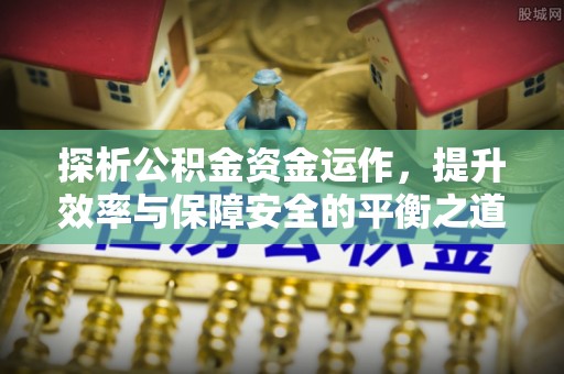 安国探析公积金资金运作，提升效率与保障安全的平衡之道