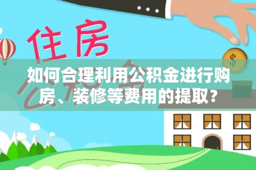 安国如何合理利用公积金进行购房、装修等费用的提取？