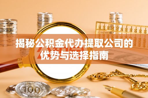 安国揭秘公积金代办提取公司的优势与选择指南