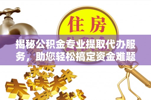 安国揭秘公积金专业提取代办服务，助您轻松搞定资金难题