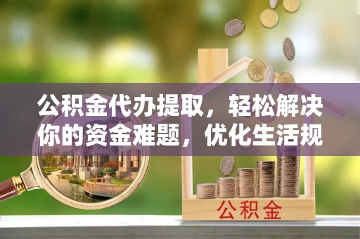 安国公积金代办提取，轻松解决你的资金难题，优化生活规划
