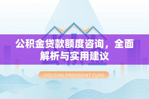 安国公积金贷款额度咨询，全面解析与实用建议