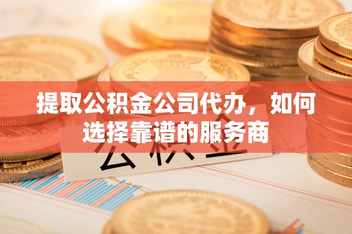 安国提取公积金公司代办，如何选择靠谱的服务商