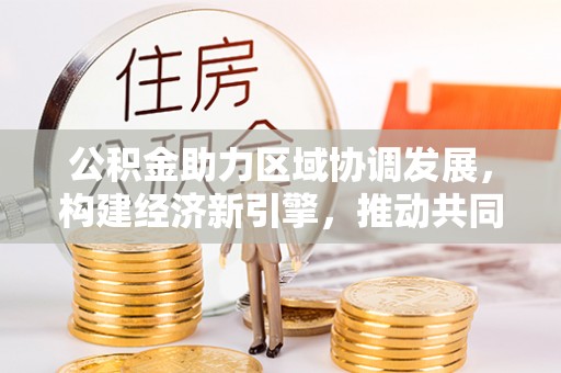 安国公积金助力区域协调发展，构建经济新引擎，推动共同富裕