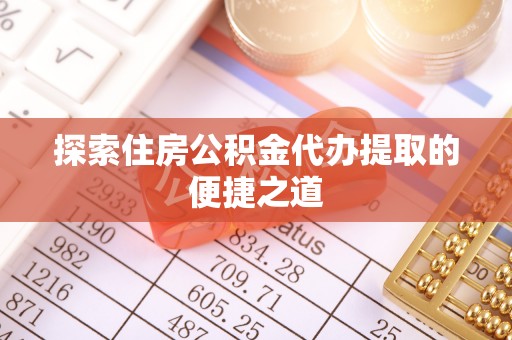 安国探索住房公积金代办提取的便捷之道