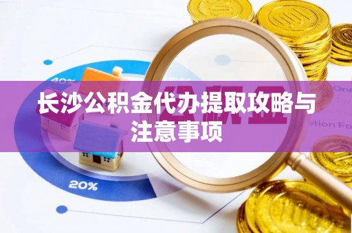 安国长沙公积金代办提取攻略与注意事项