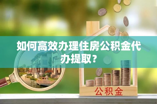 安国如何高效办理住房公积金代办提取？