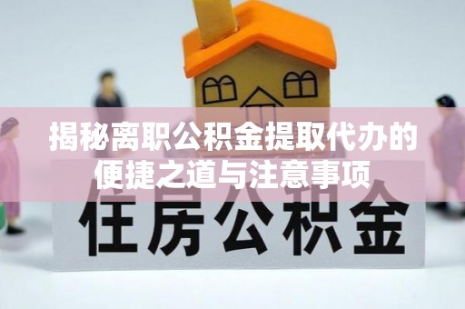 安国揭秘离职公积金提取代办的便捷之道与注意事项