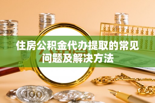 安国住房公积金代办提取的常见问题及解决方法