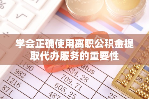 安国学会正确使用离职公积金提取代办服务的重要性