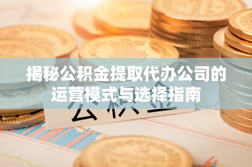 安国揭秘公积金提取代办公司的运营模式与选择指南