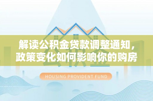 安国解读公积金贷款调整通知，政策变化如何影响你的购房计划？