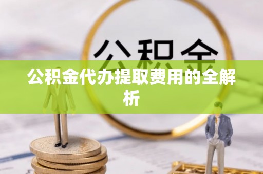 安国公积金代办提取费用的全解析