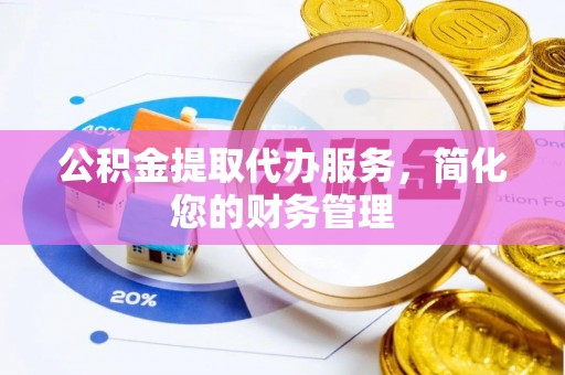 安国公积金提取代办服务，简化您的财务管理